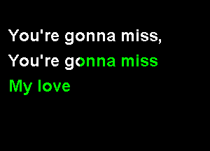 You're gonna miss,
You're gonna miss

My love