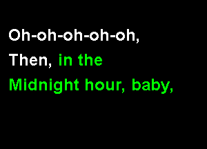 Oh-oh-oh-oh-oh,
Then, in the

Midnight hour, baby,