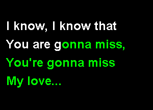 I know, I know that
You are gonna miss,

You're gonna miss
My love...