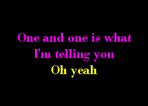 One and one is What

I'm telling you
Oh yeah