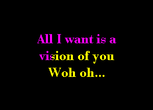 All I want is a

vision of you

VVoh oh...