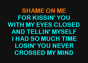 SHAME ON ME
FOR KISSIN'YOU
WITH MY EYES CLOSED
AND TELLIN' MYSELF
I HAD SO MUCH TIME
LOSIN'YOU NEVER
CROSSED MY MIND