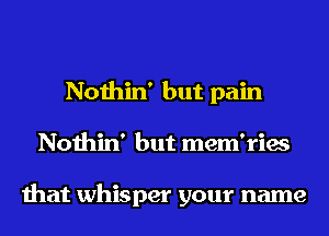 Nothin' but pain
Nothin' but mem'ries

that whisper your name