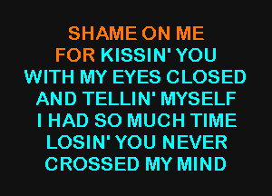 SHAME ON ME
FOR KISSIN'YOU
WITH MY EYES CLOSED
AND TELLIN' MYSELF
I HAD SO MUCH TIME
LOSIN'YOU NEVER
CROSSED MY MIND