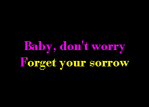 Baby, don't worry

Forget your sorrow
