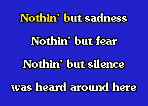 Nothin' but sadness
Nothin' but fear
Nothin' but silence

was heard around here