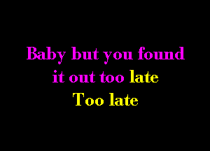 Baby but you found

it out too late
Too late