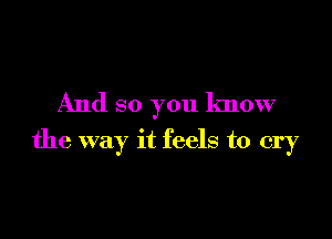 And so you know

the way it feels to cry