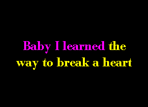 Baby I learned the

way to break a heart