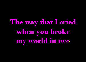 The way that I cried
When you broke
my world in two