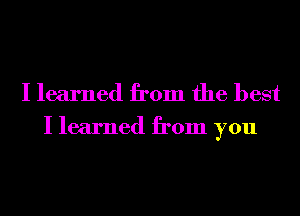 I learned from the best

I learned from you