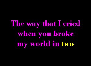 The way that I cried
When you broke
my world in two