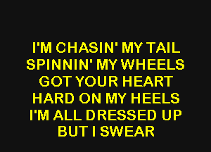 I'M CHASIN' MY TAIL
SPINNIN' MYWHEELS
GOT YOUR HEART
HARD ON MY HEELS

I'M ALL DRESSED UP
BUT I SWEAR