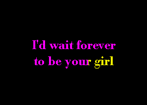 I'd wait forever

to be yom' girl
