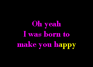 Oh yeah

I was born to

make you happy
