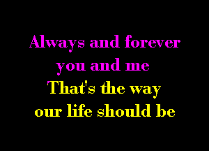 Always and forever
you and me

That's the way
our life should be