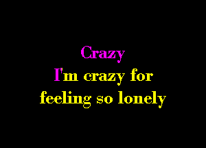 Crazy

I'm crazy for

feeling so lonely