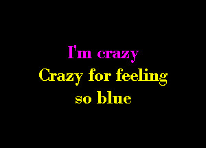 I'm crazy

Crazy for feeling

so blue