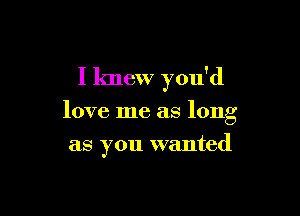 I knew you'd

love me as long

as you wanted