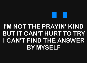 I'M NOT THE PRAYIN' KIND

BUT IT CAN'T HURT TO TRY

I CAN'T FIND THE ANSWER
BY MYSELF