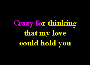 Crazy for thinldng
that my love
could hold you

Q