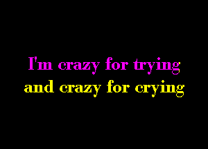I'm crazy for trying
and crazy for crying