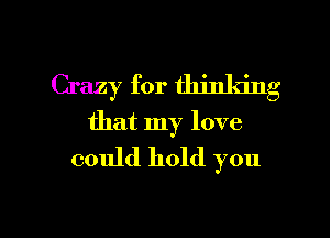 Crazy for thinldng
that my love
could hold you

Q