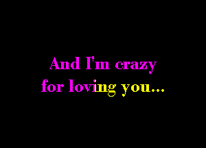 And I'm crazy

for loving you...