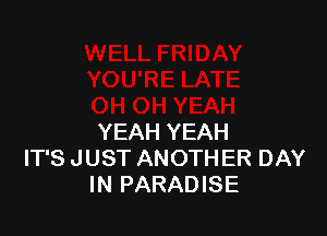YEAH YEAH
IT'S JUST ANOTHER DAY
IN PARADISE
