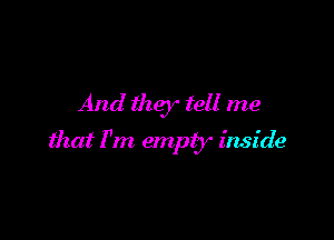 And they tell me

that I'm empty inside