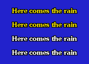 Here comes the rain
Here comes the rain
Here comes the rain

Here comes the rain