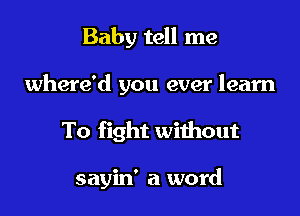 Baby tell me

where'd you ever learn

To fight without

sayin' a word