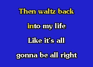 Then waltz back
into my life

Like it's all

gonna be all right