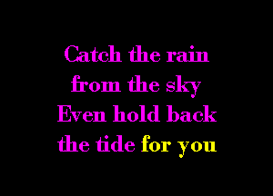 Catch the rain
from the sky

Even hold back
the 1ide for you

Q