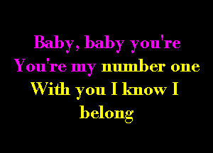 Baby, baby you're
You're my number one

W ifh you I know I
belong