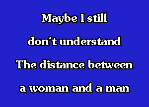 Maybe I still
don't understand
The distance between

a woman and a man