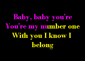 Baby, baby you're
You're my number one

W ifh you I know I
belong