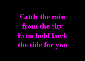 Catch the rain
from the sky

Even hold back
the 1ide for you

Q