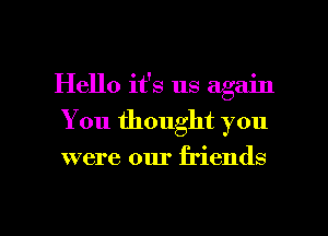 Hello it's us again
You thought you
were our friends

g