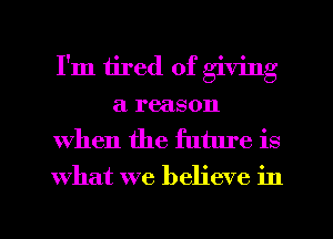 I'm tired of giving
a reason
when the future is
what we believe in