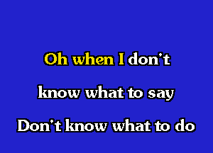 Oh when Idon't

know what to say

Don't know what to do