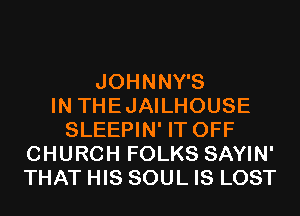 JOHNNY'S
IN THEJAILHOUSE
SLEEPIN' IT OFF
CHURCH FOLKS SAYIN'
THAT HIS SOUL IS LOST