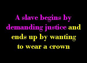 A Slave begins by
demanding justice and
ends up by waniing
to wear a crown