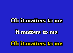 Oh it matters to me

It matters to me

Oh it matters to me I