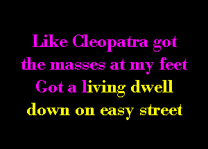 Like Cleopatra got
the masses at my feet
Got a living dwell

down on easy street