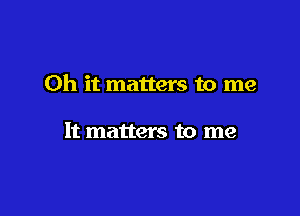 Oh it matters to me

It matters to me