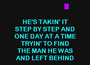 HE'S TAKIN' IT
STEP BY STEP AND
ONE DAY AT A TIME

TRYIN' TO FIND

THE MAN HE WAS
AND LEFT BEHIND l