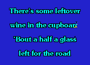 There's some leftover
wine in the cupboati
'Bout a half a glass
left for the road