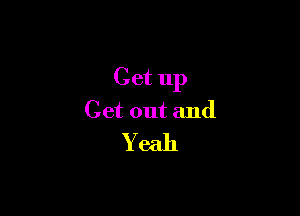 Get up

Get out and
Y eah