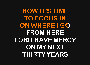 NOW IT'S TIME
TO FOCUS IN
ON WHERE I GO
FROM HERE
LORD HAVE MERCY
ON MY NEXT

THIRTY YEARS l